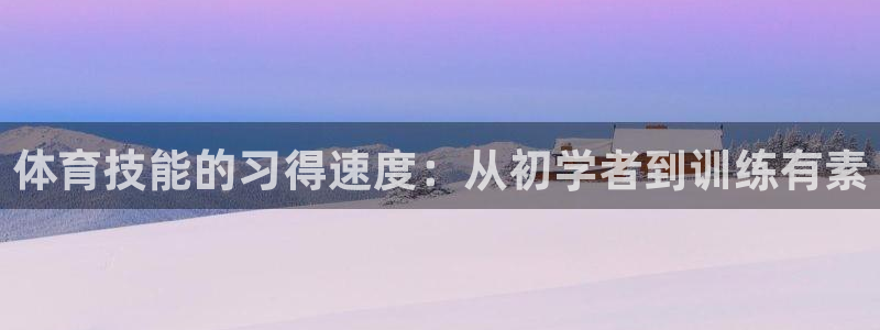 富联娱乐登录注册账号：体育技能的习得速度：从初学者到