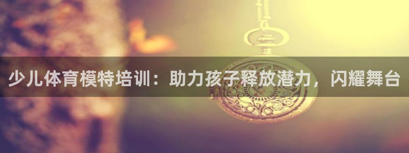 富联平台开户：少儿体育模特培训：助力孩子释放潜力，闪
