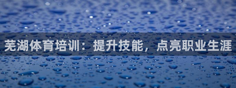 富联平台代理注册要钱吗：芜湖体育培训：提升技能，点亮