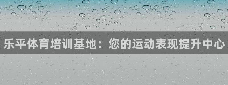 富联娱乐玩法机制：乐平体育培训基地：您的运动表现提升