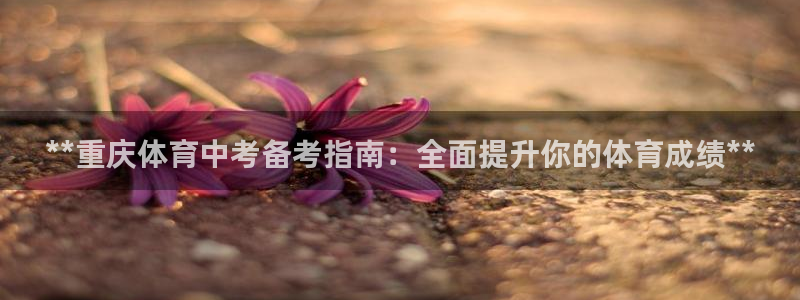 富联地产怎么样：**重庆体育中考备考指南：全面提升你