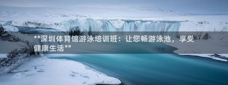 富联官方网站下载app：**深圳体育馆游泳培训班：让