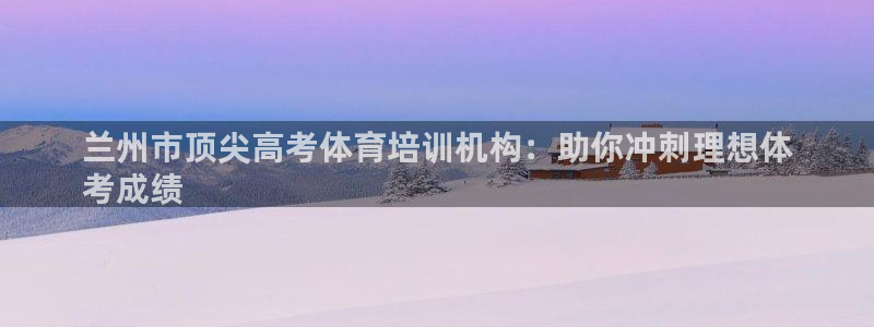 杭州富联科技：兰州市顶尖高考体育培训机构：助你冲刺理