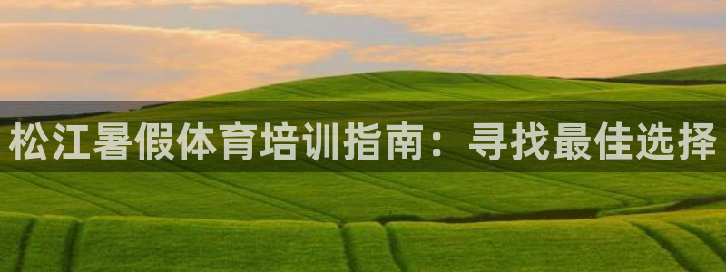 富联平台布7O777：松江暑假体育培训指南：寻找最佳