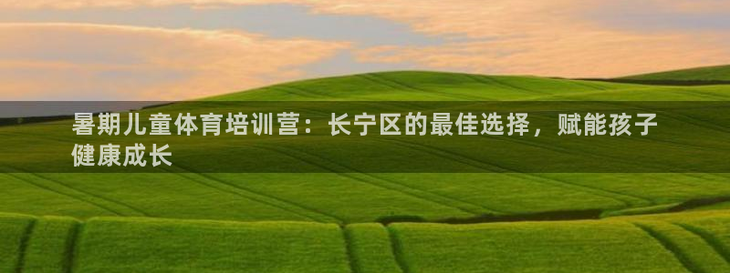 富联平台官网：暑期儿童体育培训营：长宁区的最佳选择，