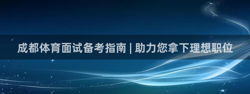 富联娱乐总代理：成都体育面试备考指南 | 助力您拿下