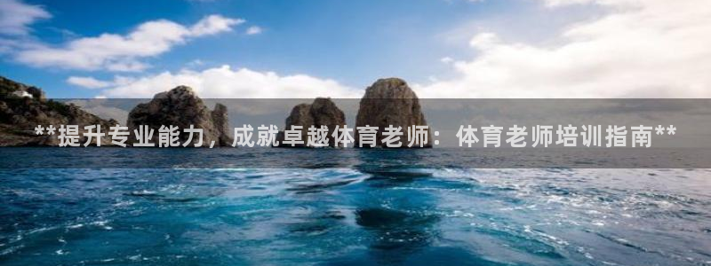 富联娱乐负责人是谁：**提升专业能力，成就卓越体育老