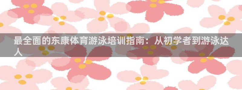 富联平台便7O777：最全面的东康体育游泳培训指南：
