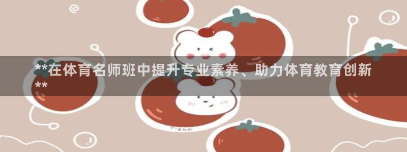 富联平台官网登录入口下载：**在体育名师班中提升专业