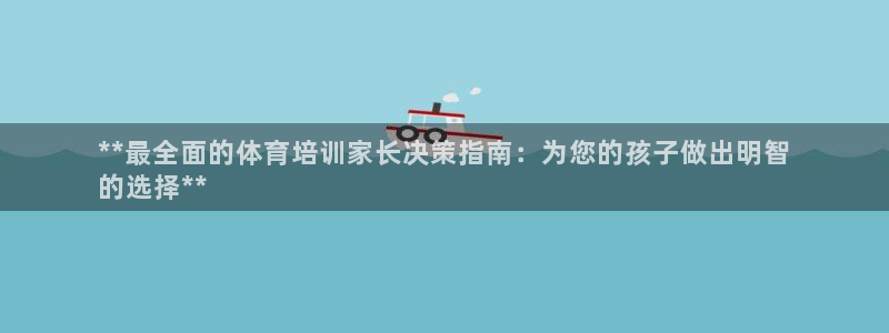 富联平台节7O777：**最全面的体育培训家长决策指