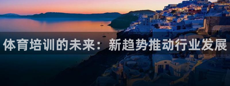 富联平台注册登录不了：体育培训的未来：新趋势推动行业