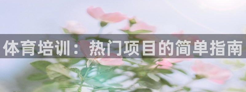 富联官方网站下载安装最新版：体育培训：热门项目的简单