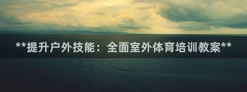富联娱乐官方网站入口网址：**提升户外技能：全面室外