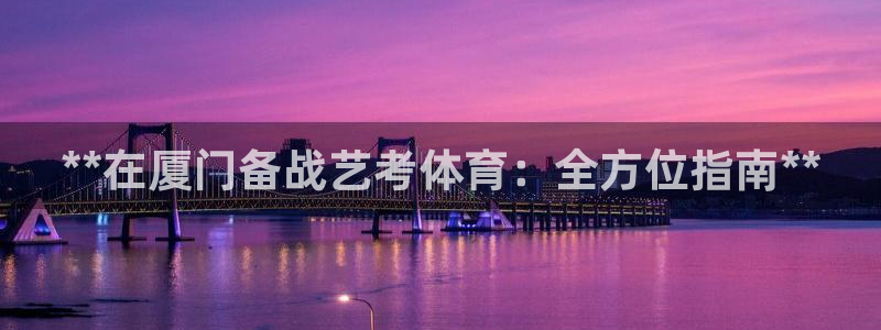 富联娱乐服务站：**在厦门备战艺考体育：全方位指南*