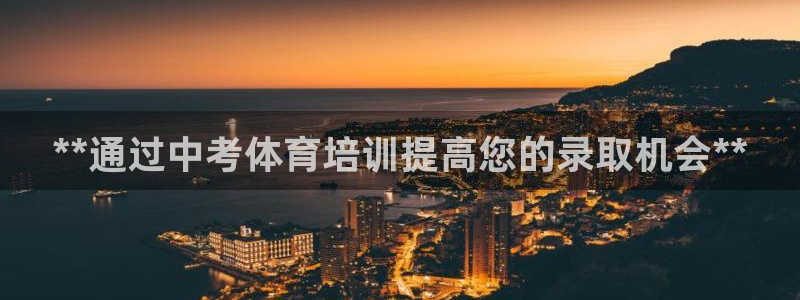富联娱乐会员账号注销：**通过中考体育培训提高您的录