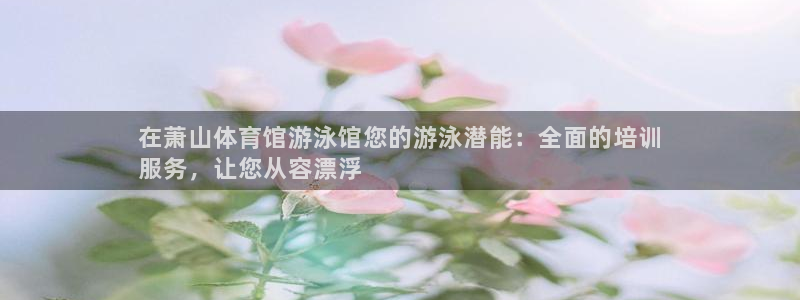 江西富联地产：在萧山体育馆游泳馆您的游泳潜能：全面的
