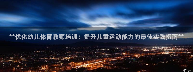 富联平台木 5o69I7：**优化幼儿体育教师培训：