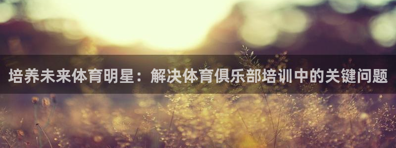 富联娱乐官方网站下载：培养未来体育明星：解决体育俱乐