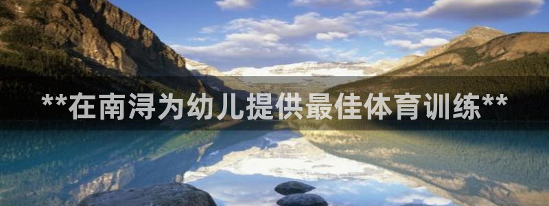 富联平台官网登录入口下载：**在南浔为幼儿提供最佳体