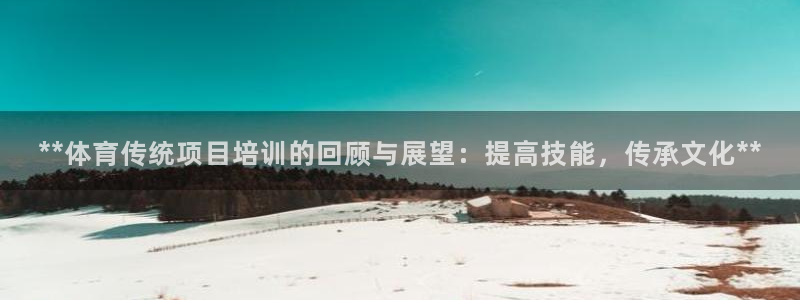 富联官网登陆：**体育传统项目培训的回顾与展望：提高技能，传