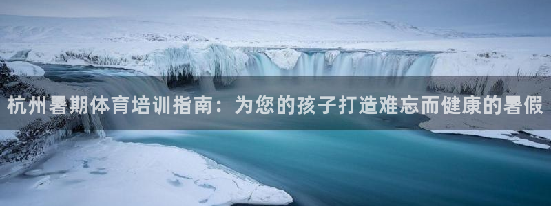 富联娱乐正规吗可靠吗：杭州暑期体育培训指南：为您的孩
