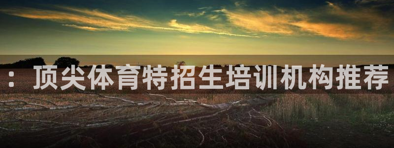 富联娱乐负责人电话：：顶尖体育特招生培训机构推荐