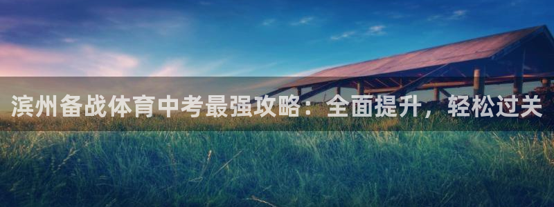 富联集团最新消息新闻：滨州备战体育中考最强攻略：全面