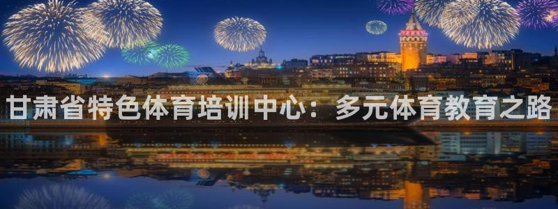 富联官方网站入口网址是多少：甘肃省特色体育培训中心：