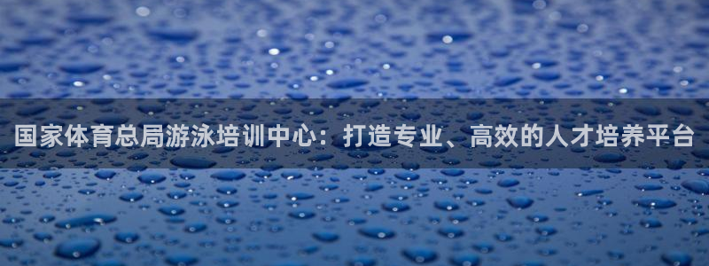 富联平台登录：国家体育总局游泳培训中心：打造专业、高效的人才